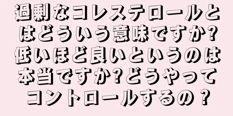 過剰なコレステロールとはどういう意味ですか?低いほど良いというのは本当ですか?どうやってコントロールするの？