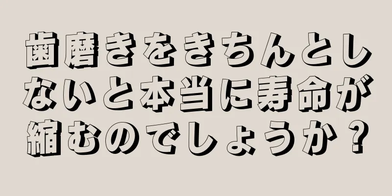 歯磨きをきちんとしないと本当に寿命が縮むのでしょうか？