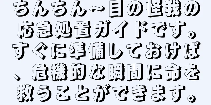ちんちん～目の怪我の応急処置ガイドです。すぐに準備しておけば、危機的な瞬間に命を救うことができます。