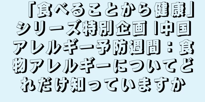 「食べることから健康」シリーズ特別企画 |中国アレルギー予防週間：食物アレルギーについてどれだけ知っていますか