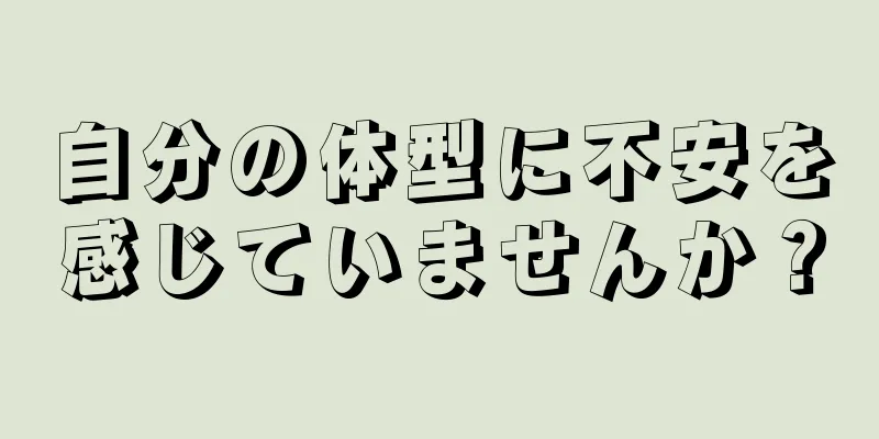 自分の体型に不安を感じていませんか？