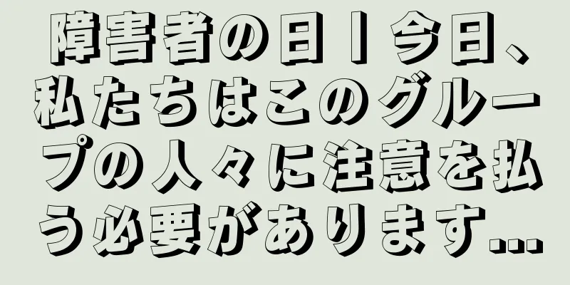 障害者の日丨今日、私たちはこのグループの人々に注意を払う必要があります...