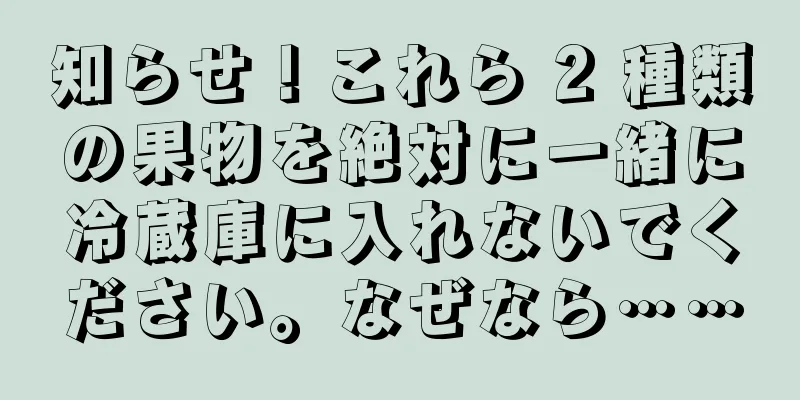 知らせ！これら 2 種類の果物を絶対に一緒に冷蔵庫に入れないでください。なぜなら……