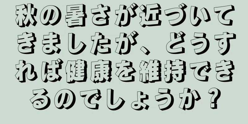 秋の暑さが近づいてきましたが、どうすれば健康を維持できるのでしょうか？