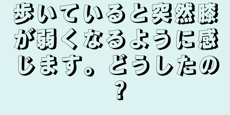 歩いていると突然膝が弱くなるように感じます。どうしたの？