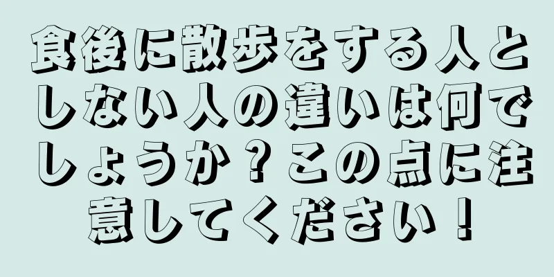 食後に散歩をする人としない人の違いは何でしょうか？この点に注意してください！