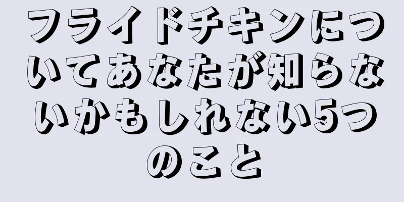 フライドチキンについてあなたが知らないかもしれない5つのこと