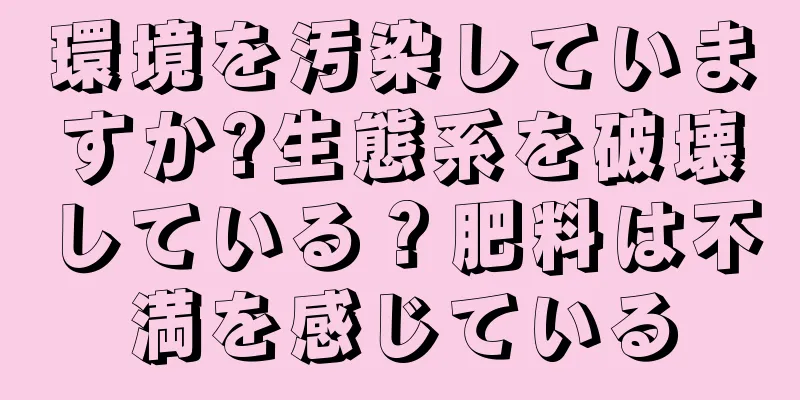 環境を汚染していますか?生態系を破壊している？肥料は不満を感じている