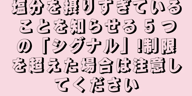 塩分を摂りすぎていることを知らせる 5 つの「シグナル」!制限を超えた場合は注意してください