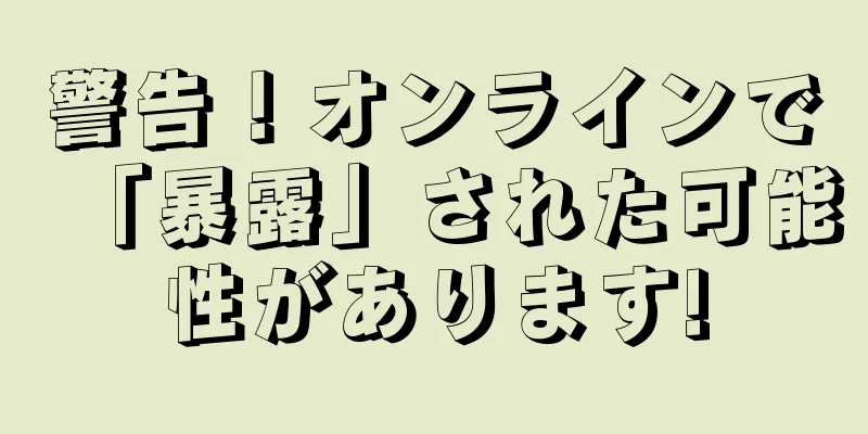 警告！オンラインで「暴露」された可能性があります!