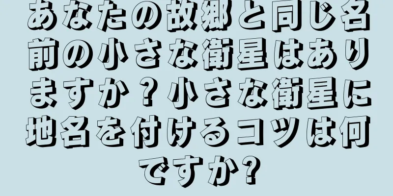 あなたの故郷と同じ名前の小さな衛星はありますか？小さな衛星に地名を付けるコツは何ですか?