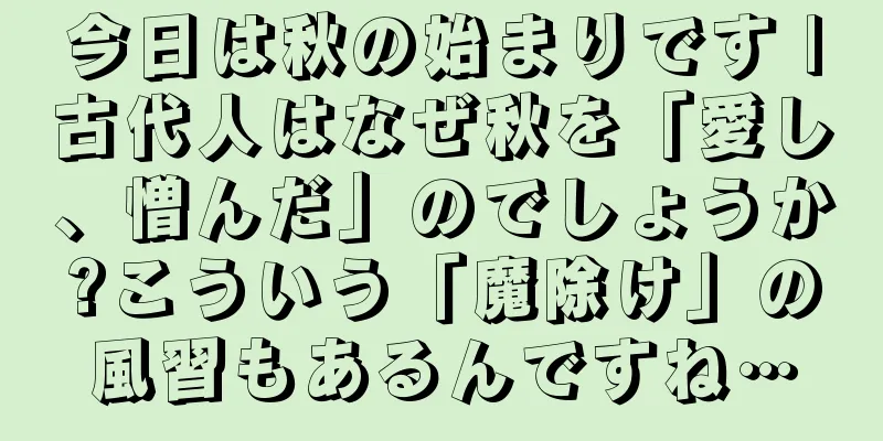 今日は秋の始まりです |古代人はなぜ秋を「愛し、憎んだ」のでしょうか?こういう「魔除け」の風習もあるんですね…