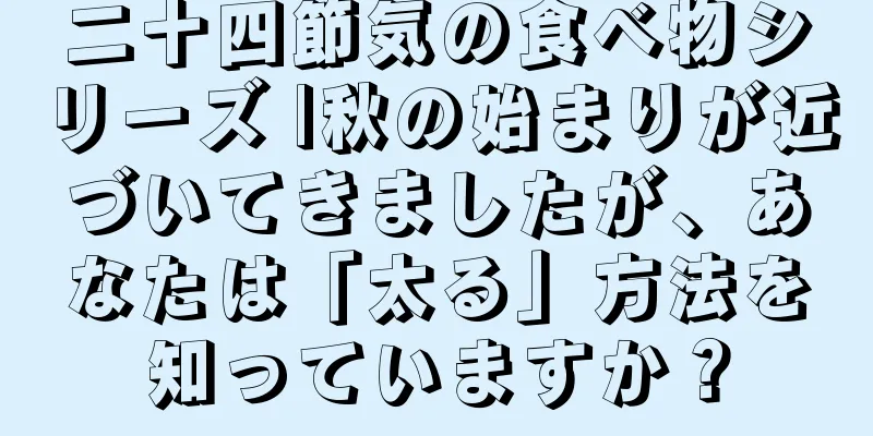 二十四節気の食べ物シリーズ |秋の始まりが近づいてきましたが、あなたは「太る」方法を知っていますか？