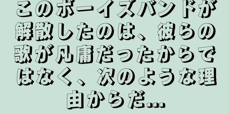 このボーイズバンドが解散したのは、彼らの歌が凡庸だったからではなく、次のような理由からだ...