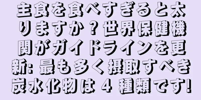 主食を食べすぎると太りますか？世界保健機関がガイドラインを更新: 最も多く摂取すべき炭水化物は 4 種類です!