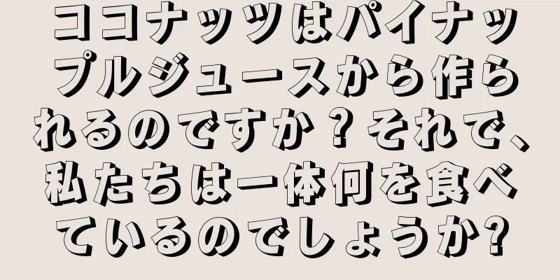 ココナッツはパイナップルジュースから作られるのですか？それで、私たちは一体何を食べているのでしょうか?