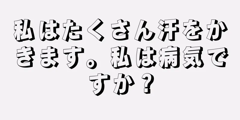 私はたくさん汗をかきます。私は病気ですか？