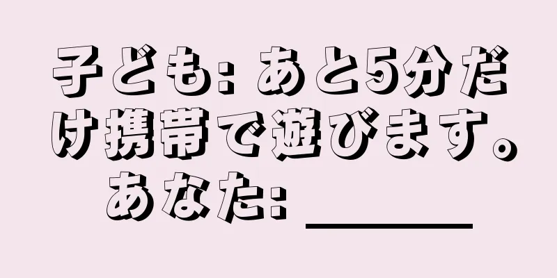 子ども: あと5分だけ携帯で遊びます。 あなた: ______