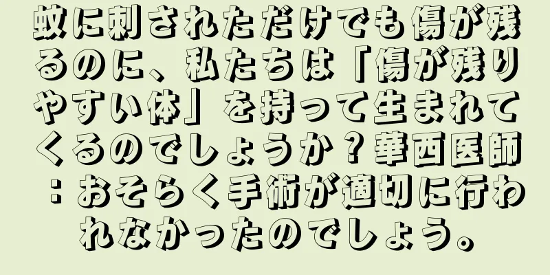 蚊に刺されただけでも傷が残るのに、私たちは「傷が残りやすい体」を持って生まれてくるのでしょうか？華西医師：おそらく手術が適切に行われなかったのでしょう。