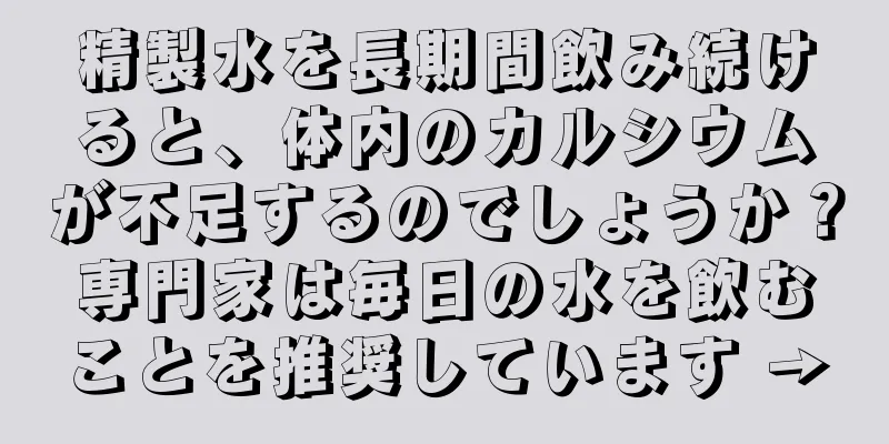 精製水を長期間飲み続けると、体内のカルシウムが不足するのでしょうか？専門家は毎日の水を飲むことを推奨しています →