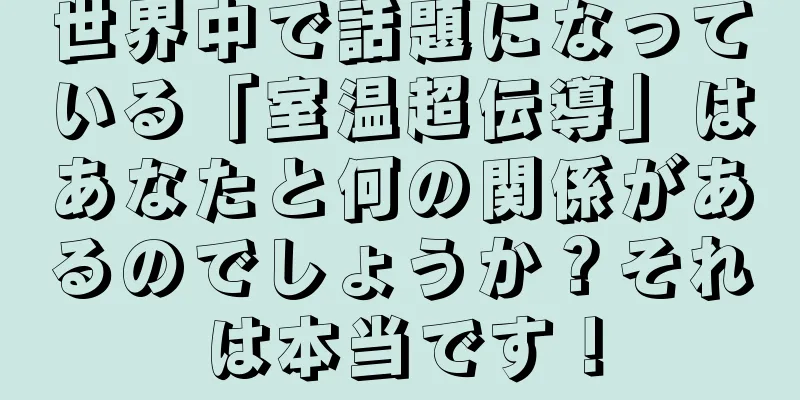 世界中で話題になっている「室温超伝導」はあなたと何の関係があるのでしょうか？それは本当です！