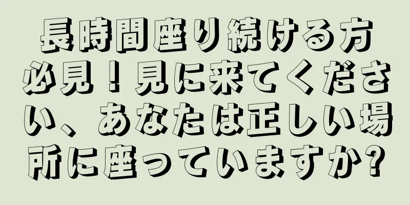 長時間座り続ける方必見！見に来てください、あなたは正しい場所に座っていますか?