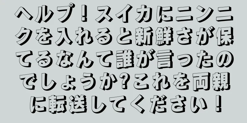 ヘルプ！スイカにニンニクを入れると新鮮さが保てるなんて誰が言ったのでしょうか?これを両親に転送してください！