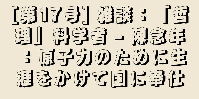 [第17号] 雑談：「哲理」科学者 - 陳念年：原子力のために生涯をかけて国に奉仕