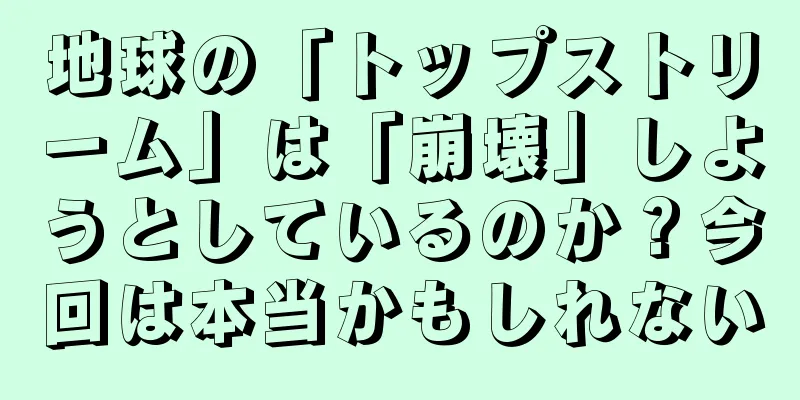 地球の「トップストリーム」は「崩壊」しようとしているのか？今回は本当かもしれない