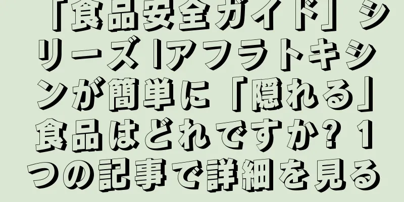「食品安全ガイド」シリーズ |アフラトキシンが簡単に「隠れる」食品はどれですか? 1つの記事で詳細を見る
