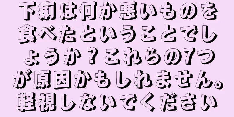 下痢は何か悪いものを食べたということでしょうか？これらの7つが原因かもしれません。軽視しないでください
