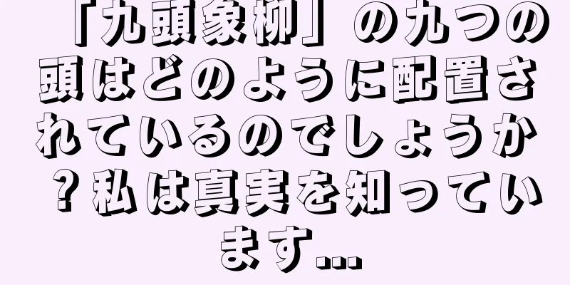 「九頭象柳」の九つの頭はどのように配置されているのでしょうか？私は真実を知っています...