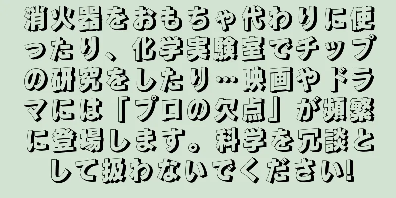 消火器をおもちゃ代わりに使ったり、化学実験室でチップの研究をしたり…映画やドラマには「プロの欠点」が頻繁に登場します。科学を冗談として扱わないでください!