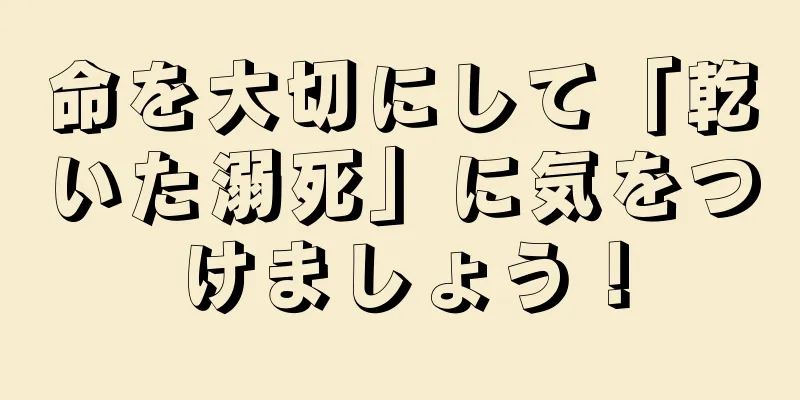 命を大切にして「乾いた溺死」に気をつけましょう！