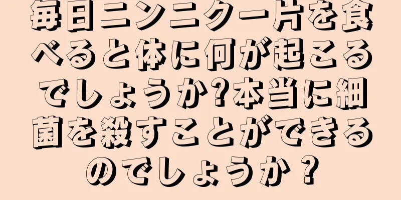 毎日ニンニク一片を食べると体に何が起こるでしょうか?本当に細菌を殺すことができるのでしょうか？