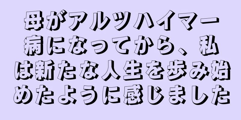 母がアルツハイマー病になってから、私は新たな人生を歩み始めたように感じました