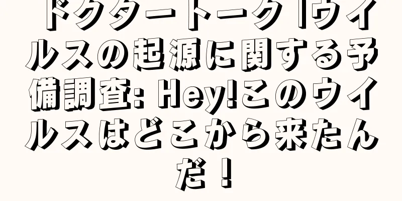 ドクタートーク |ウイルスの起源に関する予備調査: Hey!このウイルスはどこから来たんだ！