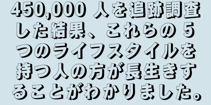 450,000 人を追跡調査した結果、これらの 5 つのライフスタイルを持つ人の方が長生きすることがわかりました。