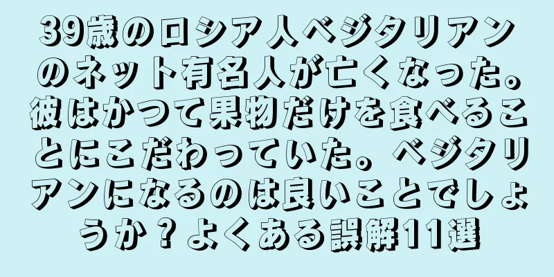 39歳のロシア人ベジタリアンのネット有名人が亡くなった。彼はかつて果物だけを食べることにこだわっていた。ベジタリアンになるのは良いことでしょうか？よくある誤解11選