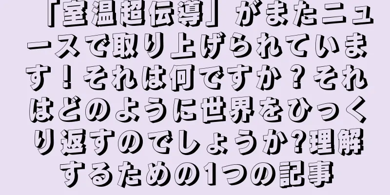 「室温超伝導」がまたニュースで取り上げられています！それは何ですか？それはどのように世界をひっくり返すのでしょうか?理解するための1つの記事