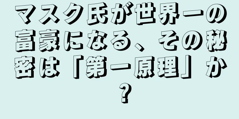 マスク氏が世界一の富豪になる、その秘密は「第一原理」か？