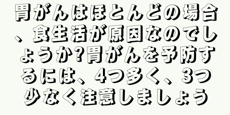 胃がんはほとんどの場合、食生活が原因なのでしょうか?胃がんを予防するには、4つ多く、3つ少なく注意しましょう