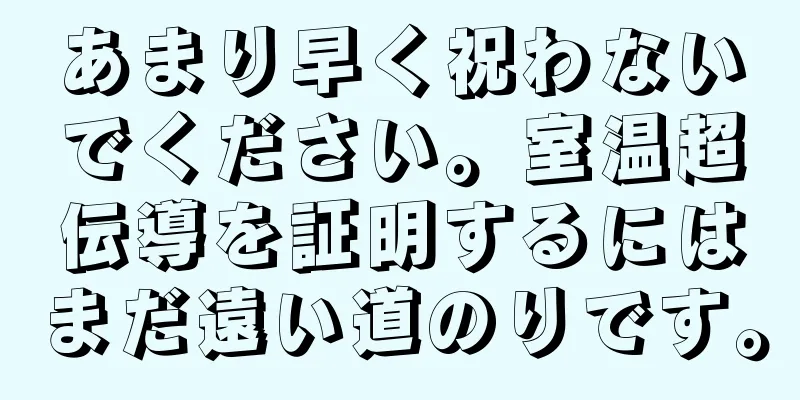 あまり早く祝わないでください。室温超伝導を証明するにはまだ遠い道のりです。