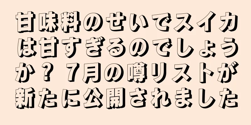 甘味料のせいでスイカは甘すぎるのでしょうか？ 7月の噂リストが新たに公開されました