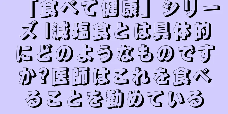 「食べて健康」シリーズ |減塩食とは具体的にどのようなものですか?医師はこれを食べることを勧めている