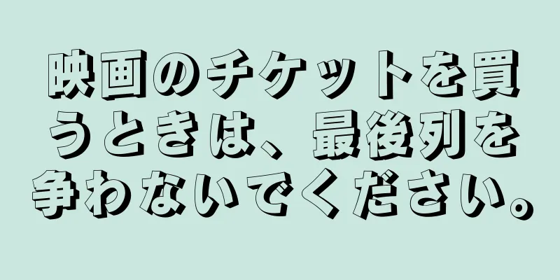 映画のチケットを買うときは、最後列を争わないでください。