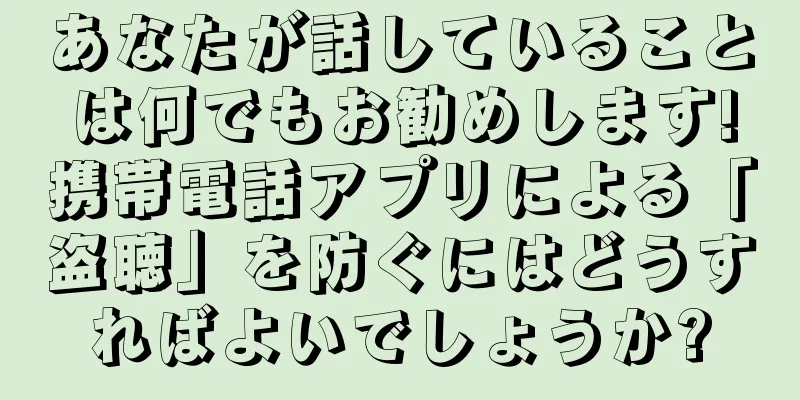 あなたが話していることは何でもお勧めします!携帯電話アプリによる「盗聴」を防ぐにはどうすればよいでしょうか?