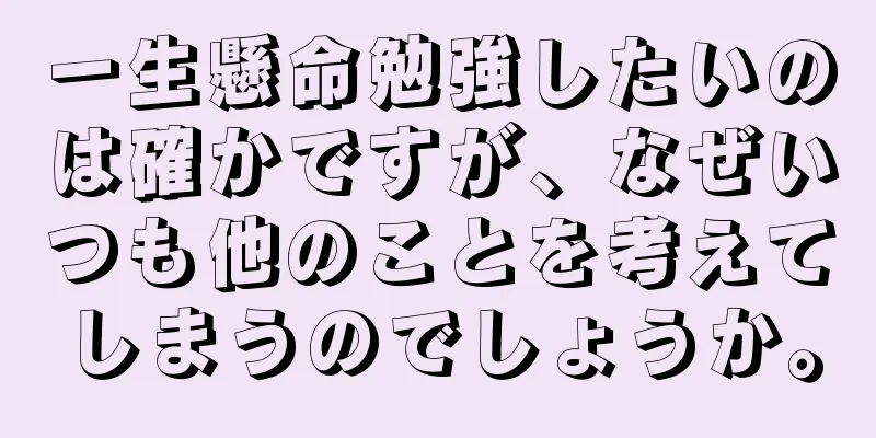 一生懸命勉強したいのは確かですが、なぜいつも他のことを考えてしまうのでしょうか。