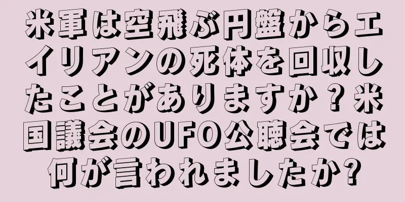 米軍は空飛ぶ円盤からエイリアンの死体を回収したことがありますか？米国議会のUFO公聴会では何が言われましたか?