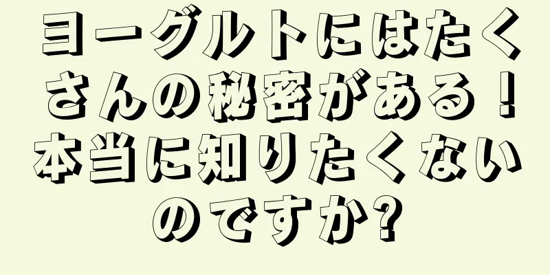 ヨーグルトにはたくさんの秘密がある！本当に知りたくないのですか?